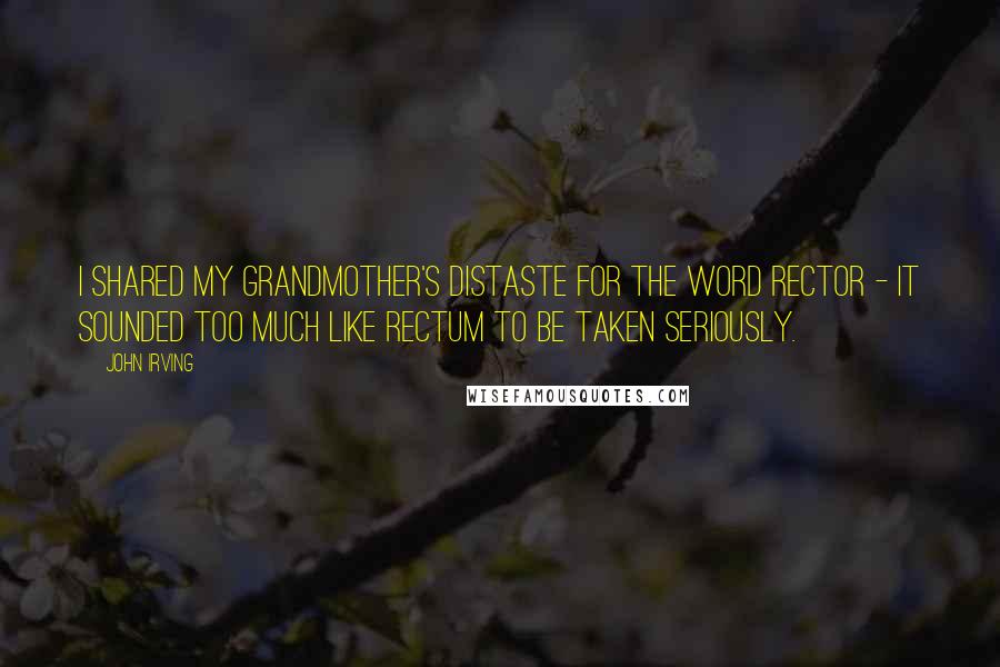 John Irving quotes: I shared my grandmother's distaste for the word rector - it sounded too much like rectum to be taken seriously. John Irving quotes: I shared my grandmother's distaste for the word rector - it sounded too much like rectum to be taken seriously.