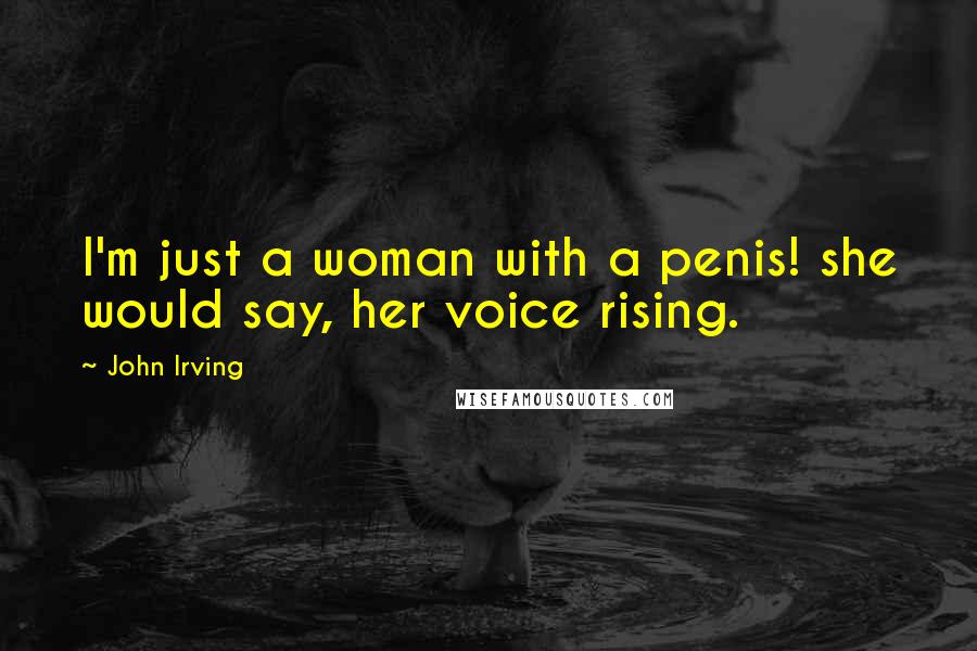 John Irving quotes: I'm just a woman with a penis! she would say, her voice rising.