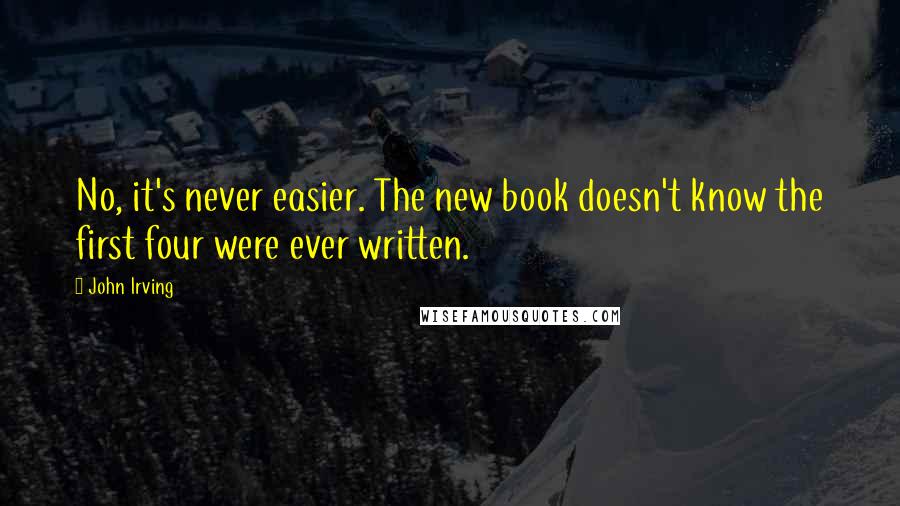 John Irving quotes: No, it's never easier. The new book doesn't know the first four were ever written.