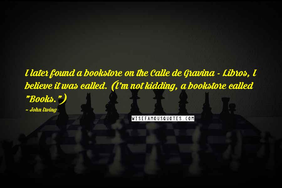 John Irving quotes: I later found a bookstore on the Calle de Gravina - Libros, I believe it was called. (I'm not kidding, a bookstore called "Books.")