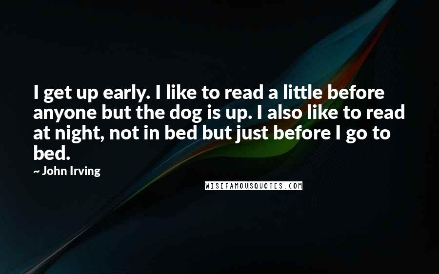 John Irving quotes: I get up early. I like to read a little before anyone but the dog is up. I also like to read at night, not in bed but just before John Irving quotes: I get up early. I like to read a little before anyone but the dog is up. I also like to read at night, not in bed but just before