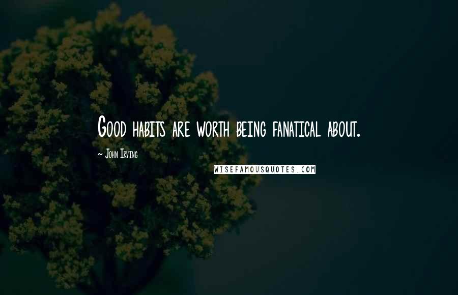 John Irving quotes: Good habits are worth being fanatical about.