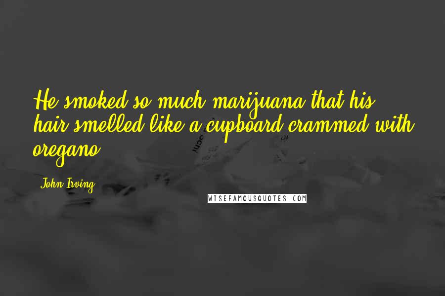 John Irving quotes: He smoked so much marijuana that his hair smelled like a cupboard crammed with oregano;