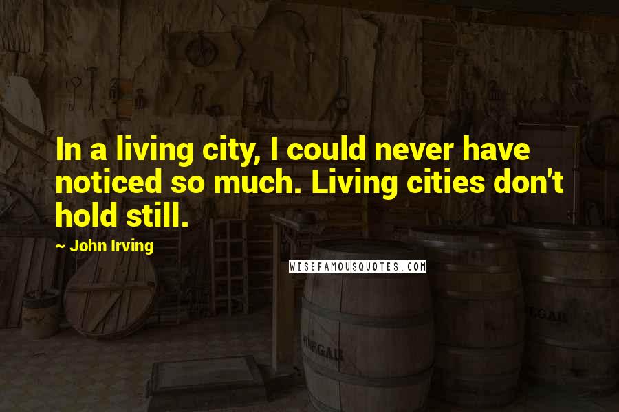 John Irving quotes: In a living city, I could never have noticed so much. Living cities don't hold still.