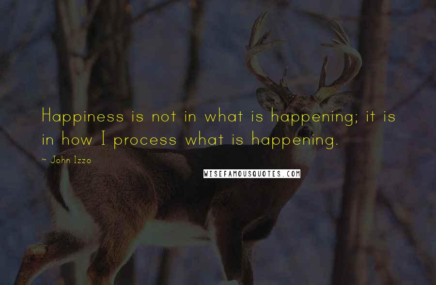 John Izzo quotes: Happiness is not in what is happening; it is in how I process what is happening.