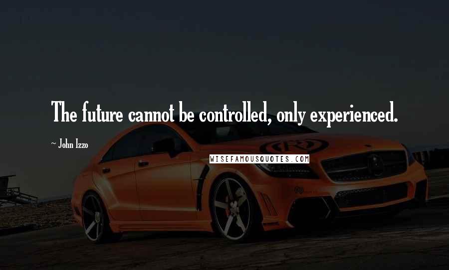 John Izzo quotes: The future cannot be controlled, only experienced.