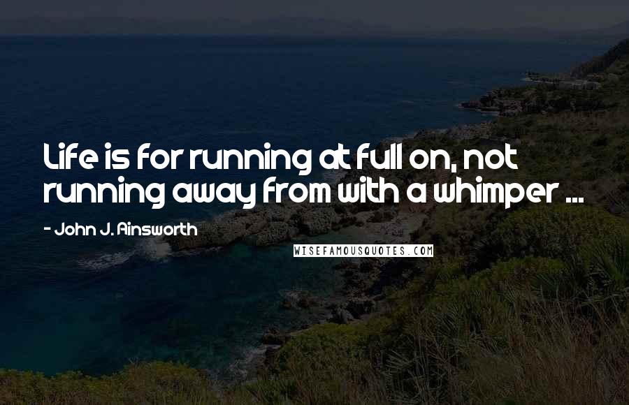 John J. Ainsworth quotes: Life is for running at full on, not running away from with a whimper ...