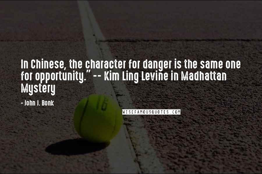 John J. Bonk quotes: In Chinese, the character for danger is the same one for opportunity." -- Kim Ling Levine in Madhattan Mystery