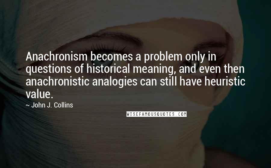 John J. Collins quotes: Anachronism becomes a problem only in questions of historical meaning, and even then anachronistic analogies can still have heuristic value.