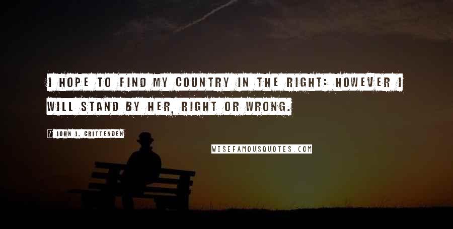 John J. Crittenden quotes: I hope to find my country in the right: however I will stand by her, right or wrong.