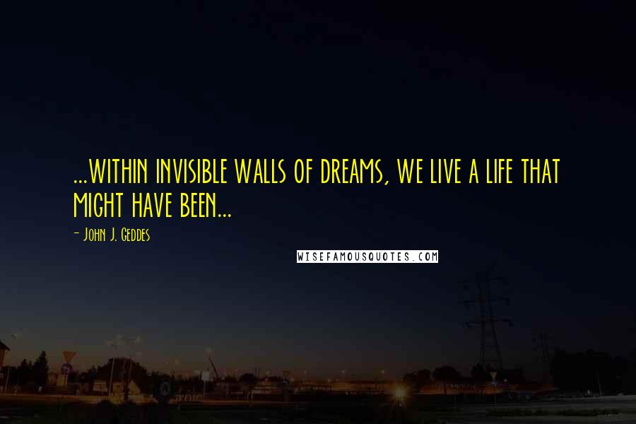 John J. Geddes quotes: ...within invisible walls of dreams, we live a life that might have been...