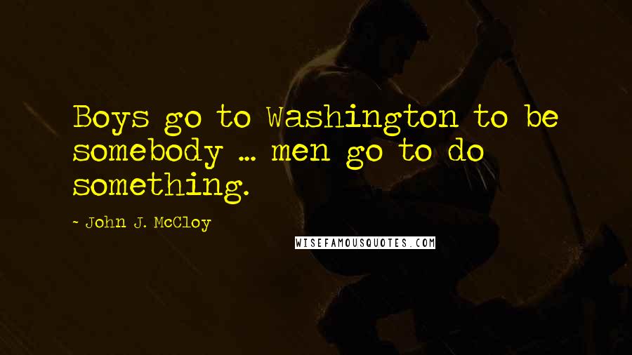 John J. McCloy quotes: Boys go to Washington to be somebody ... men go to do something.