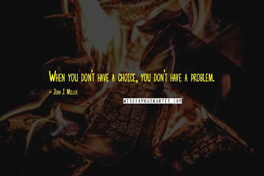 John J. Miller quotes: When you don't have a choice, you don't have a problem.