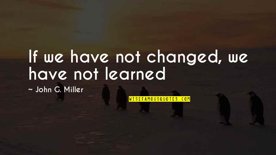 John J Miller Quotes By John G. Miller: If we have not changed, we have not