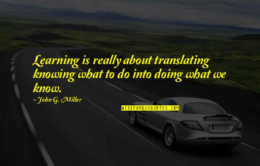 John J Miller Quotes By John G. Miller: Learning is really about translating knowing what to