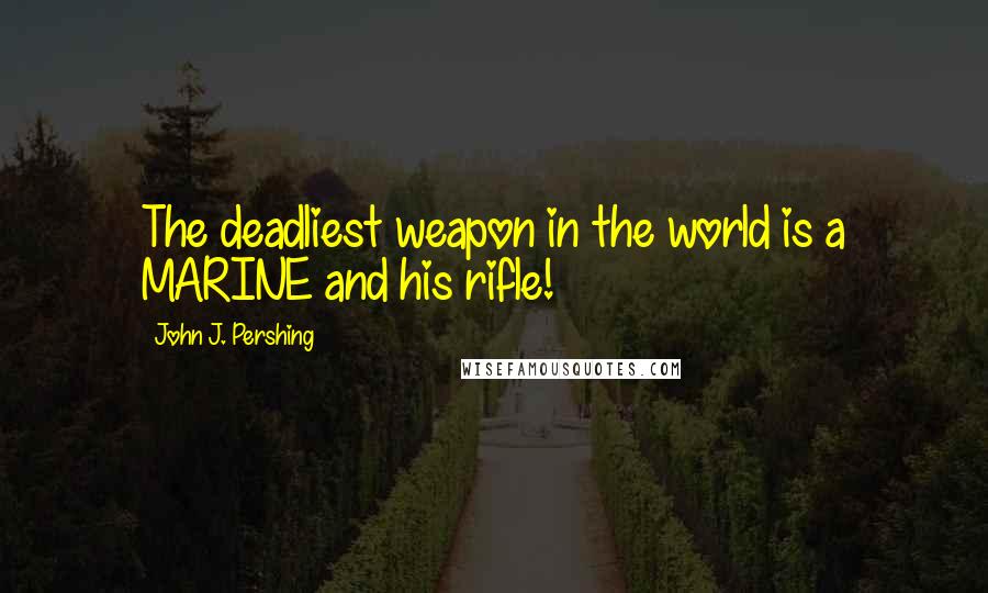 John J. Pershing quotes: The deadliest weapon in the world is a MARINE and his rifle!