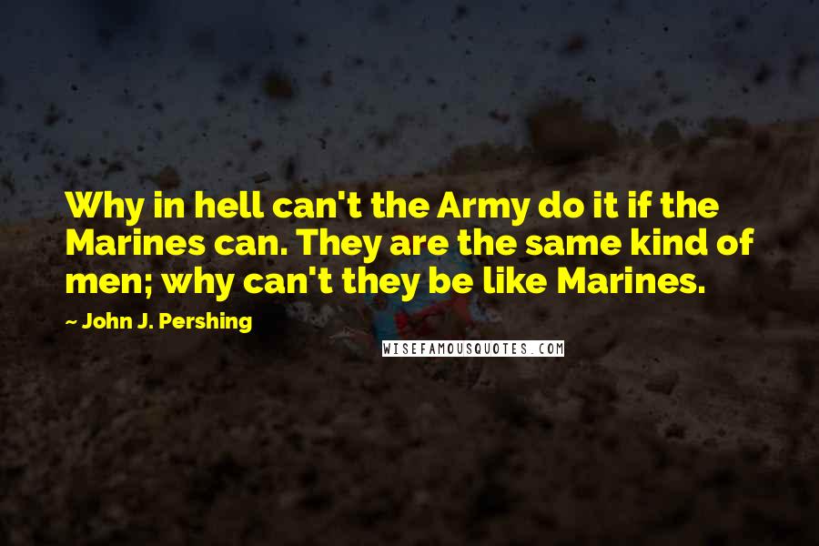 John J. Pershing quotes: Why in hell can't the Army do it if the Marines can. They are the same kind of men; why can't they be like Marines.