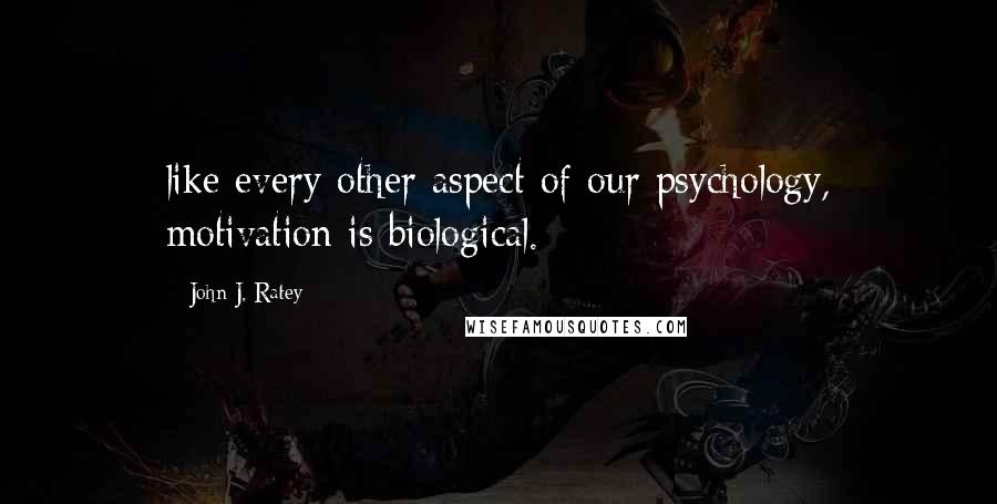 John J. Ratey quotes: like every other aspect of our psychology, motivation is biological.