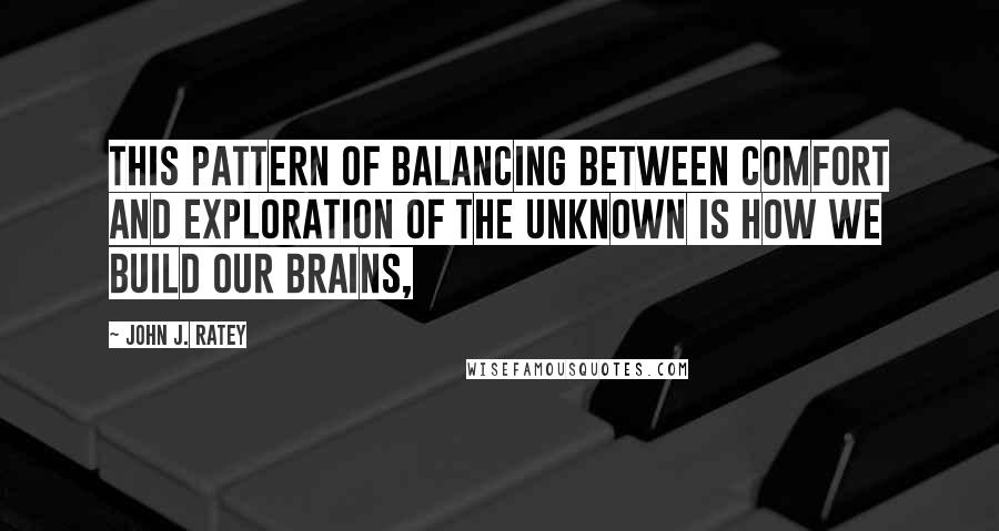 John J. Ratey quotes: This pattern of balancing between comfort and exploration of the unknown is how we build our brains,