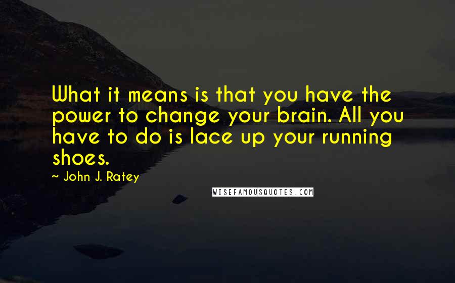 John J. Ratey quotes: What it means is that you have the power to change your brain. All you have to do is lace up your running shoes.