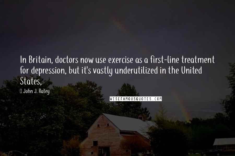 John J. Ratey quotes: In Britain, doctors now use exercise as a first-line treatment for depression, but it's vastly underutilized in the United States,