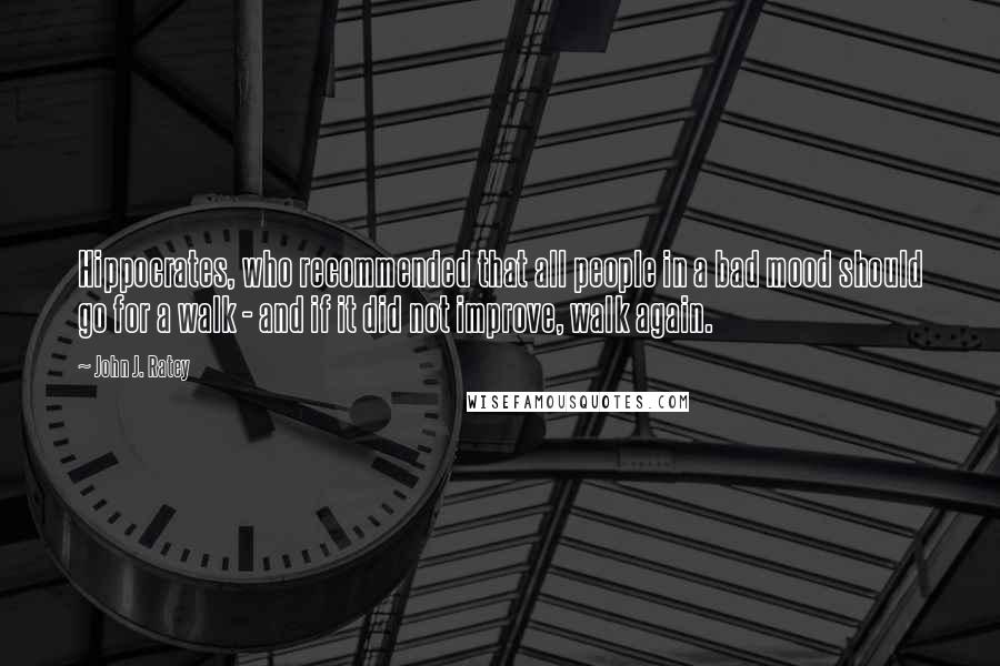 John J. Ratey quotes: Hippocrates, who recommended that all people in a bad mood should go for a walk - and if it did not improve, walk again.