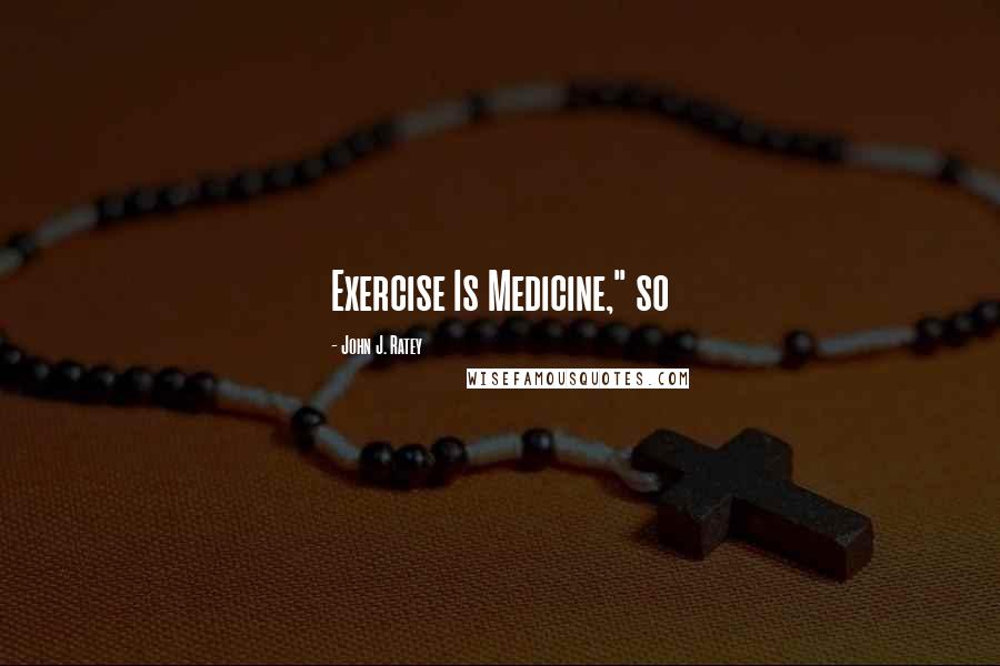 John J. Ratey quotes: Exercise Is Medicine," so