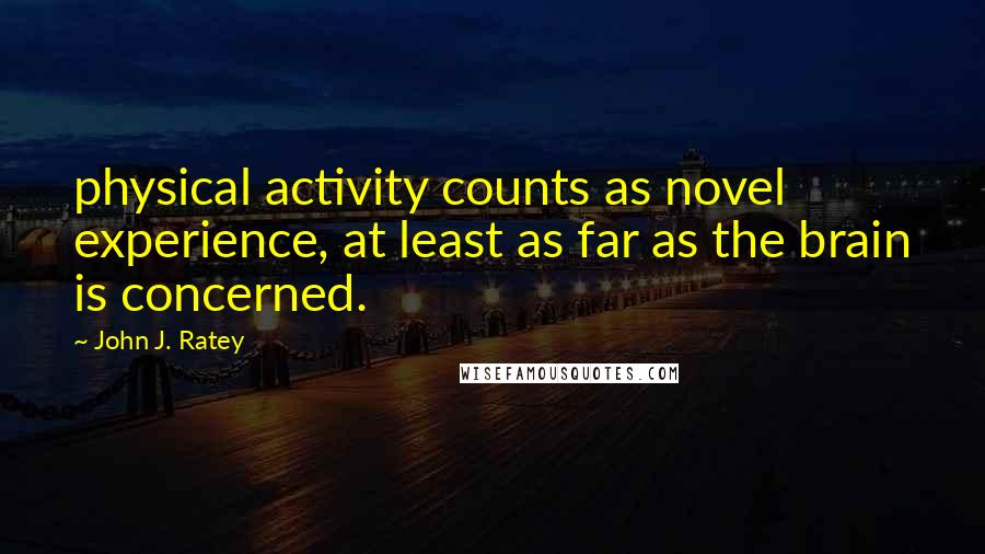 John J. Ratey quotes: physical activity counts as novel experience, at least as far as the brain is concerned.