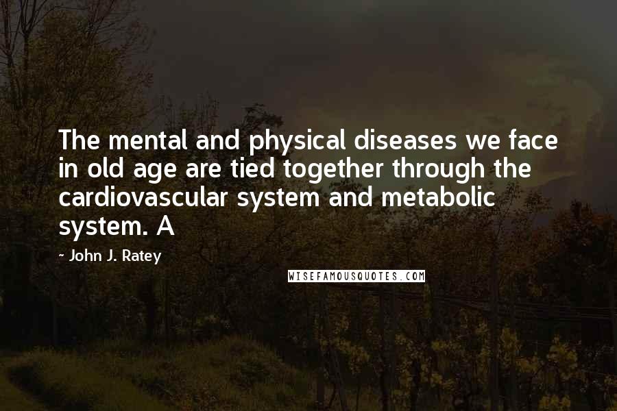 John J. Ratey quotes: The mental and physical diseases we face in old age are tied together through the cardiovascular system and metabolic system. A