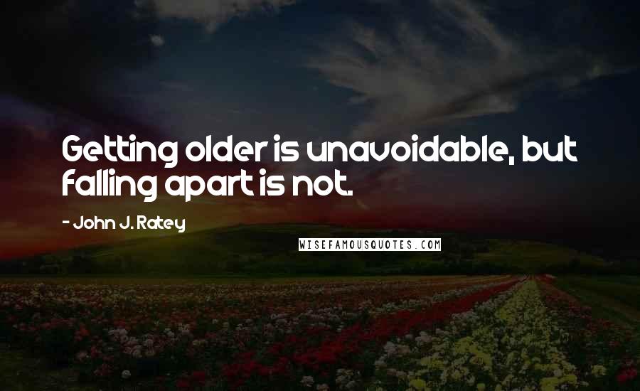 John J. Ratey quotes: Getting older is unavoidable, but falling apart is not.