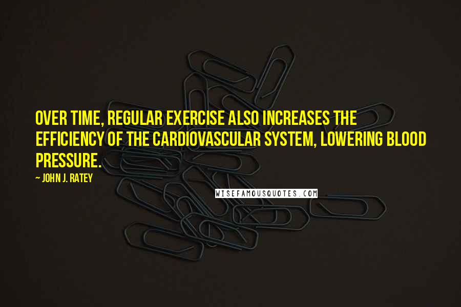 John J. Ratey quotes: Over time, regular exercise also increases the efficiency of the cardiovascular system, lowering blood pressure.