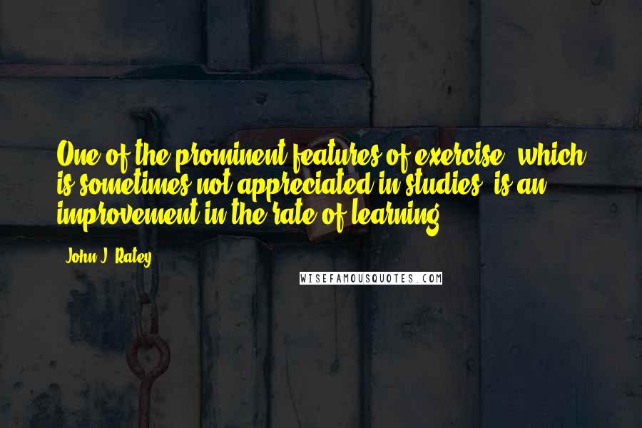 John J. Ratey quotes: One of the prominent features of exercise, which is sometimes not appreciated in studies, is an improvement in the rate of learning,