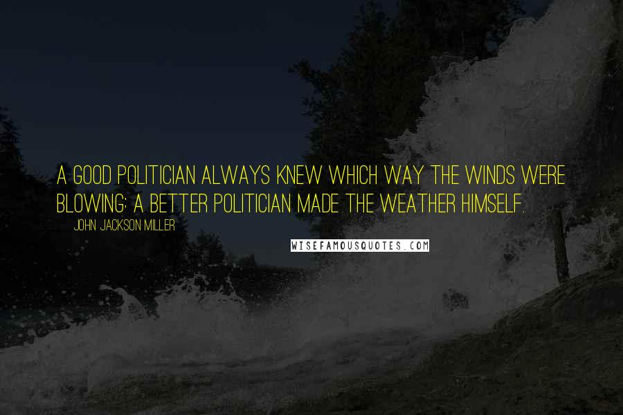 John Jackson Miller quotes: A good politician always knew which way the winds were blowing: a better politician made the weather himself.