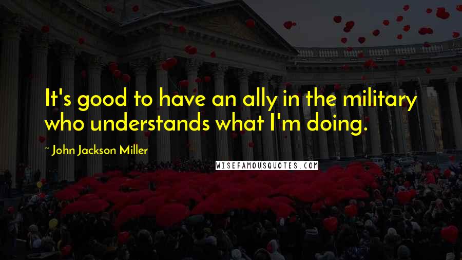 John Jackson Miller quotes: It's good to have an ally in the military who understands what I'm doing.