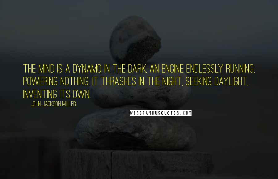 John Jackson Miller quotes: The mind is a dynamo in the dark, an engine endlessly running, powering nothing. It thrashes in the night, seeking daylight, inventing its own.