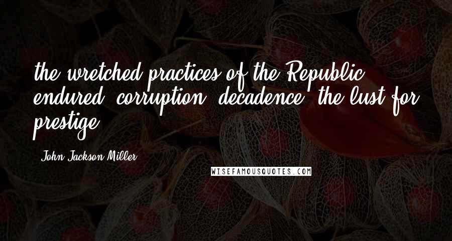 John Jackson Miller quotes: the wretched practices of the Republic endured: corruption, decadence, the lust for prestige.