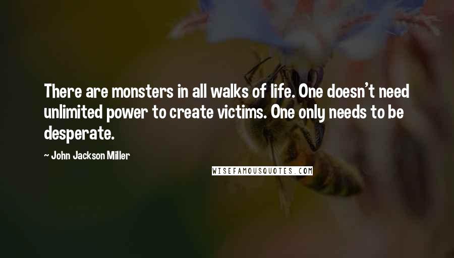 John Jackson Miller quotes: There are monsters in all walks of life. One doesn't need unlimited power to create victims. One only needs to be desperate.