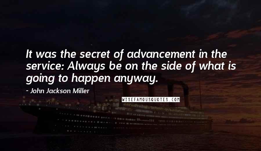 John Jackson Miller quotes: It was the secret of advancement in the service: Always be on the side of what is going to happen anyway.