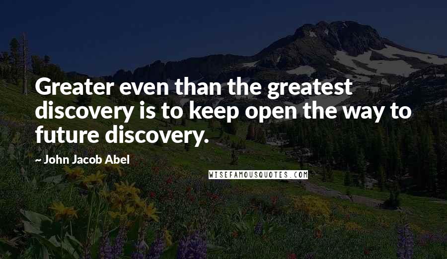 John Jacob Abel quotes: Greater even than the greatest discovery is to keep open the way to future discovery.