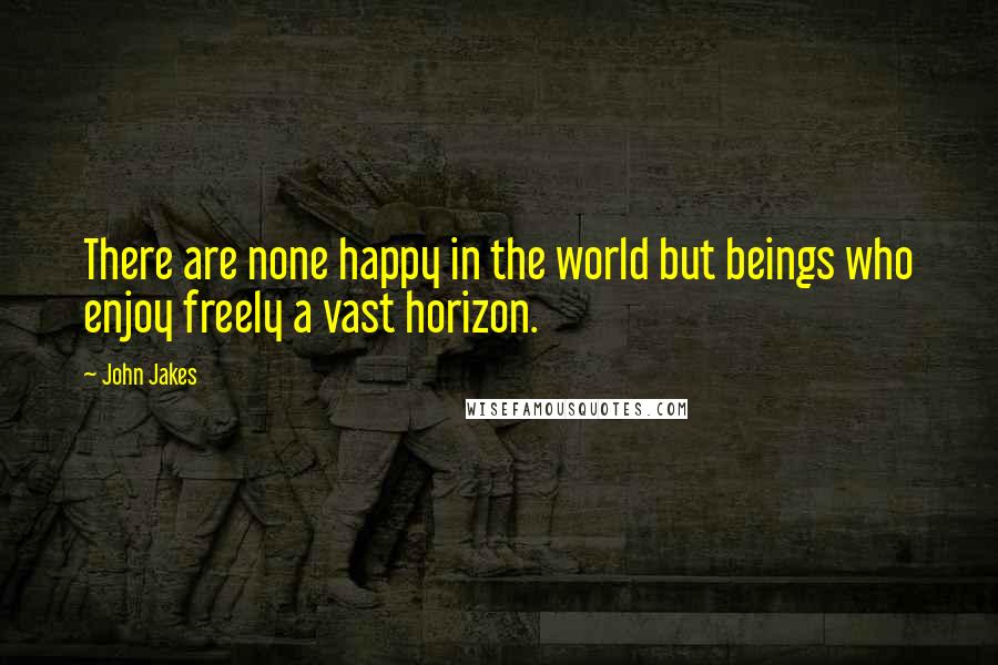 John Jakes quotes: There are none happy in the world but beings who enjoy freely a vast horizon.