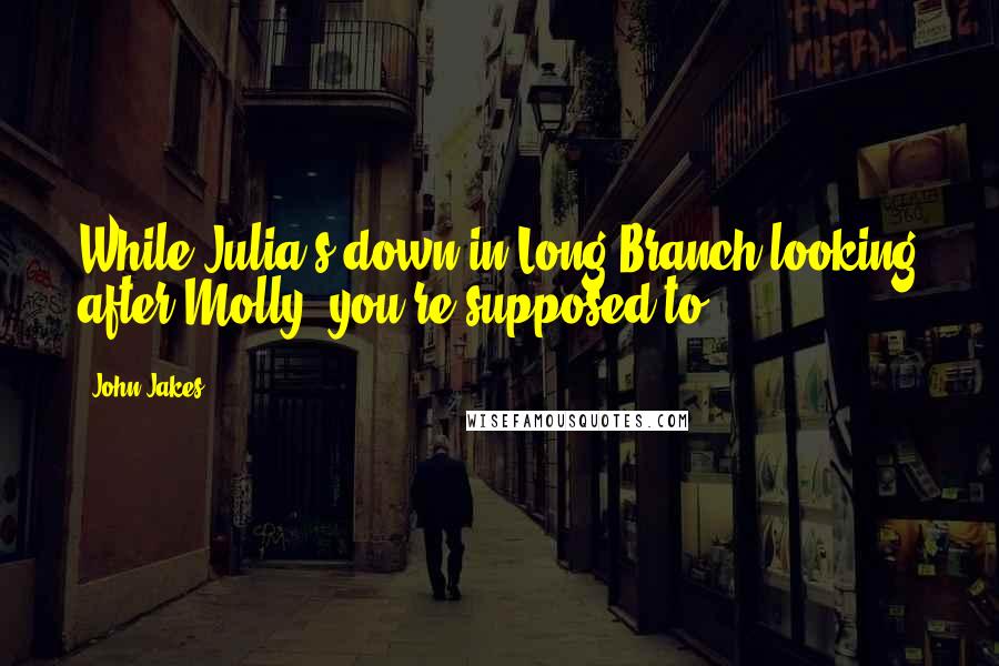 John Jakes quotes: While Julia's down in Long Branch looking after Molly, you're supposed to