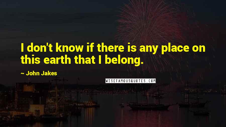 John Jakes quotes: I don't know if there is any place on this earth that I belong.