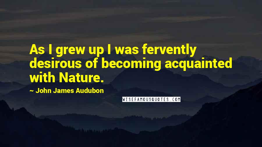 John James Audubon quotes: As I grew up I was fervently desirous of becoming acquainted with Nature.