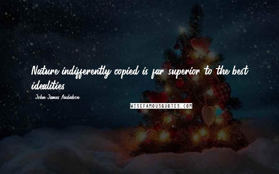 John James Audubon quotes: Nature indifferently copied is far superior to the best idealities.