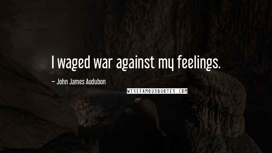 John James Audubon quotes: I waged war against my feelings.