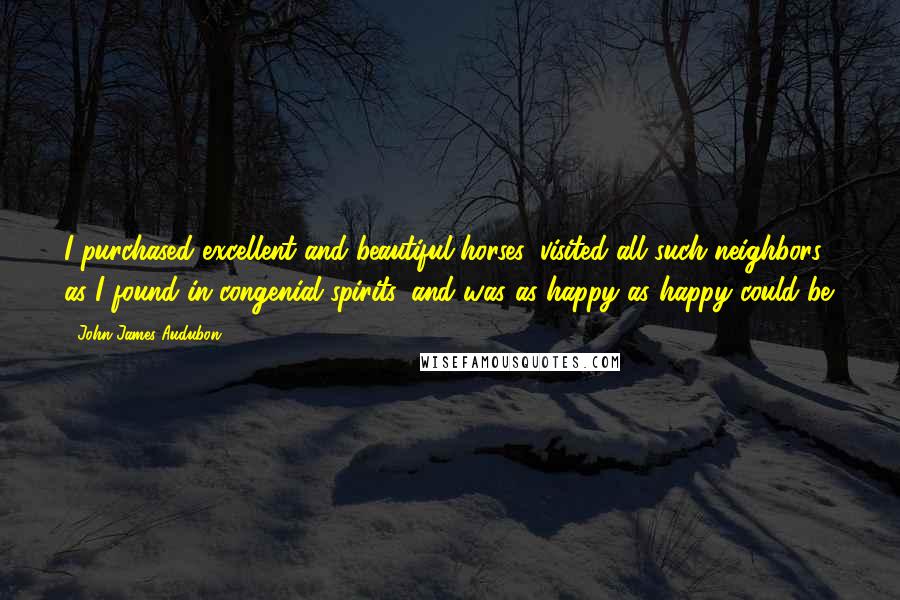 John James Audubon quotes: I purchased excellent and beautiful horses, visited all such neighbors as I found in congenial spirits, and was as happy as happy could be. John James Audubon quotes: I purchased excellent and beautiful horses, visited all such neighbors as I found in congenial spirits, and was as happy as happy could be.