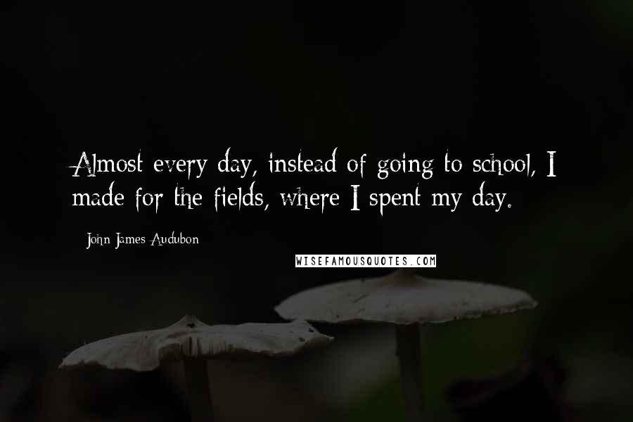 John James Audubon quotes: Almost every day, instead of going to school, I made for the fields, where I spent my day.