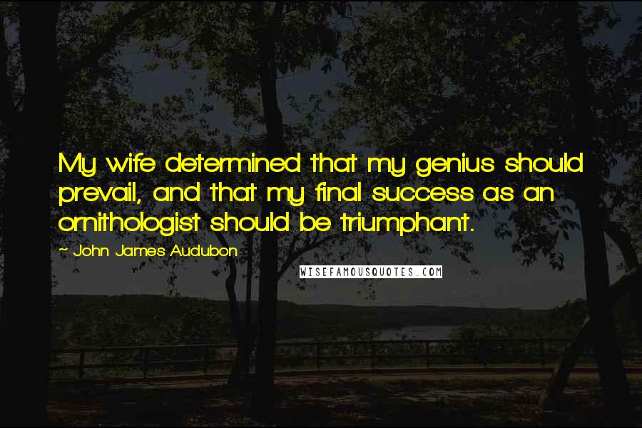 John James Audubon quotes: My wife determined that my genius should prevail, and that my final success as an ornithologist should be triumphant.