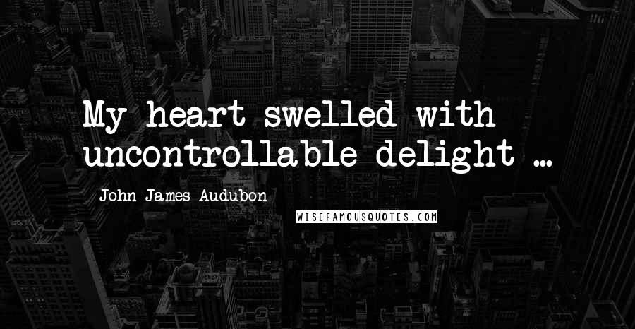 John James Audubon quotes: My heart swelled with uncontrollable delight ...