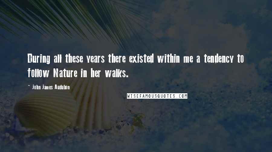 John James Audubon quotes: During all these years there existed within me a tendency to follow Nature in her walks.